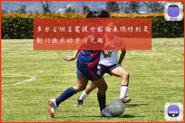 多尔古坦言需提升前场表现特别是射门技术的学习之路