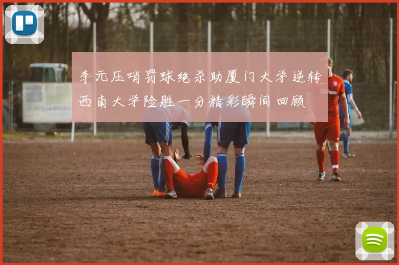 李元压哨罚球绝杀助厦门大学逆转西南大学险胜一分精彩瞬间回顾