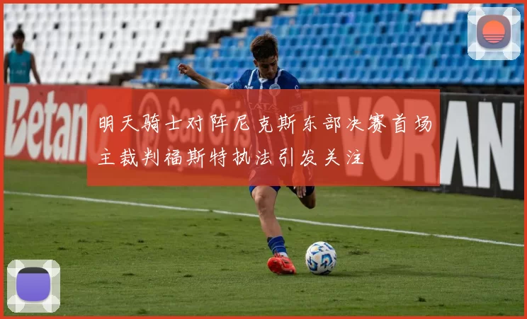 明天骑士对阵尼克斯东部决赛首场主裁判福斯特执法引发关注
