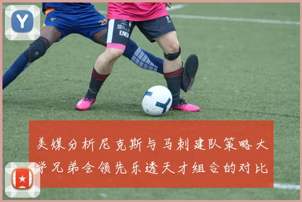 美媒分析尼克斯与马刺建队策略大学兄弟会领先乐透天才组合的对比
