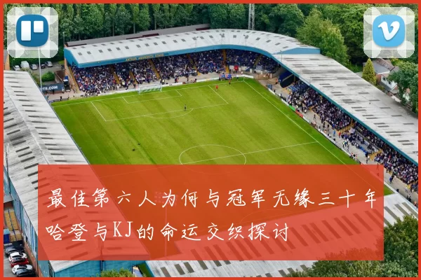 最佳第六人为何与冠军无缘三十年哈登与KJ的命运交织探讨