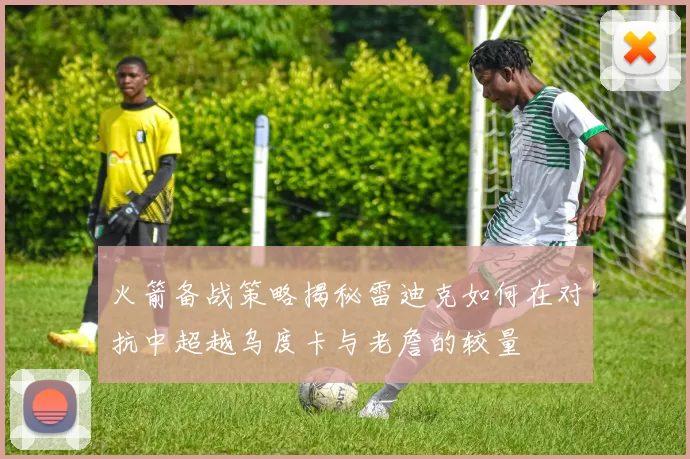 火箭备战策略揭秘雷迪克如何在对抗中超越乌度卡与老詹的较量