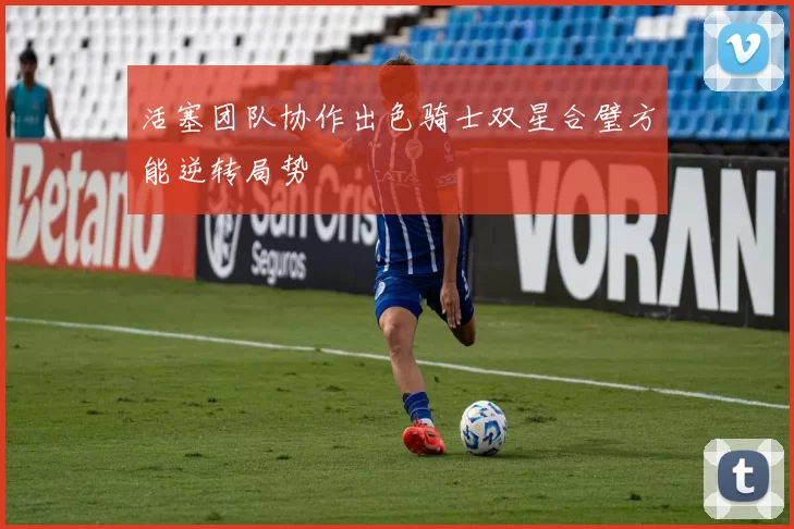 活塞团队协作出色骑士双星合璧方能逆转局势