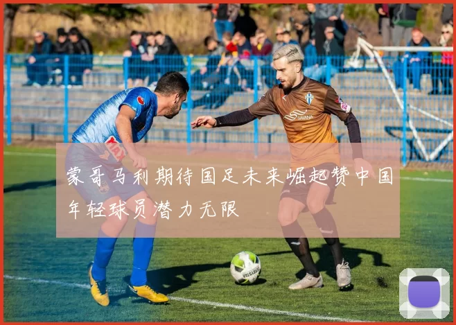 蒙哥马利期待国足未来崛起赞中国年轻球员潜力无限