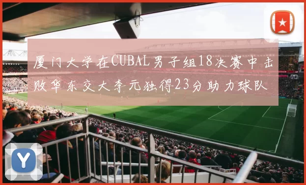 厦门大学在CUBAL男子组18决赛中击败华东交大李元独得23分助力球队晋级