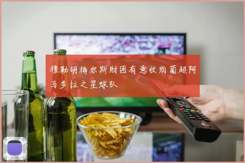 穆勒胡梅尔斯财团有意收购葡超阿马多拉之星球队