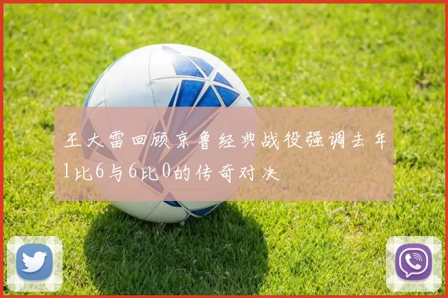 王大雷回顾京鲁经典战役强调去年1比6与6比0的传奇对决