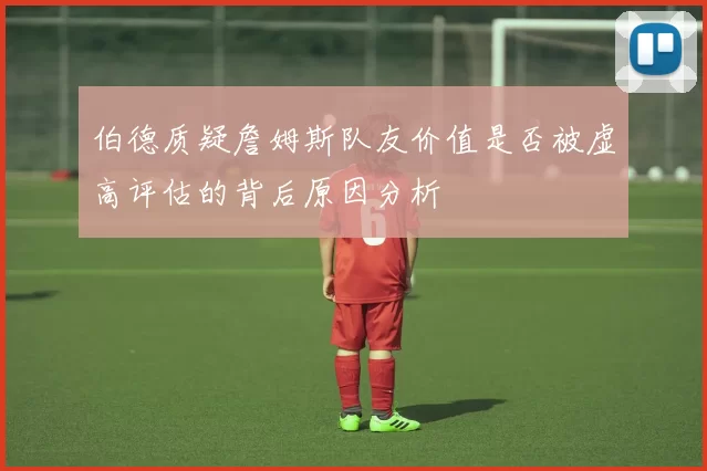 伯德质疑詹姆斯队友价值是否被虚高评估的背后原因分析