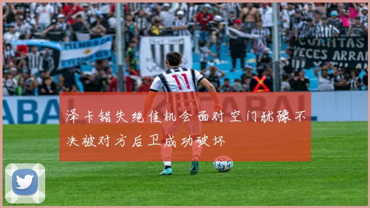 泽卡错失绝佳机会面对空门犹豫不决被对方后卫成功破坏