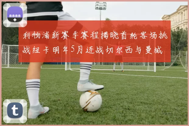 利物浦新赛季赛程揭晓首轮客场挑战纽卡明年5月连战切尔西与曼城