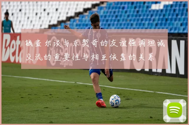 钱查尔谈与东契奇的友谊强调坦诚交流的重要性与相互依靠的关系