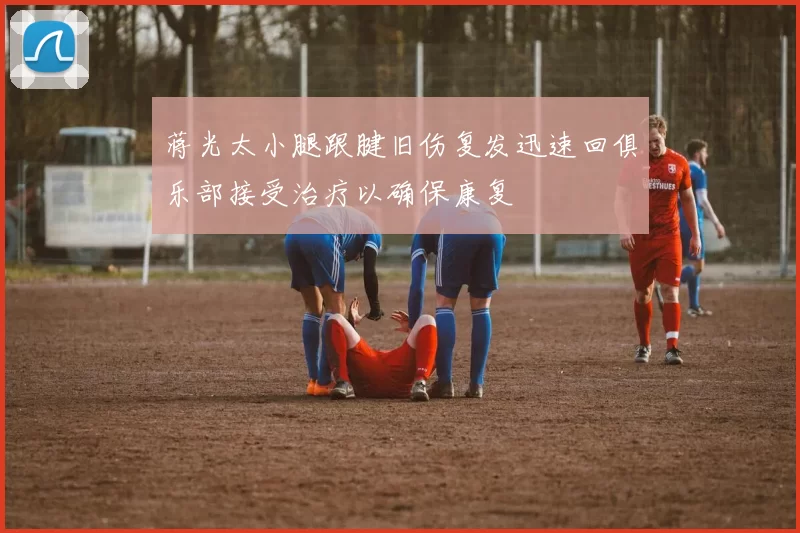 蒋光太小腿跟腱旧伤复发迅速回俱乐部接受治疗以确保康复