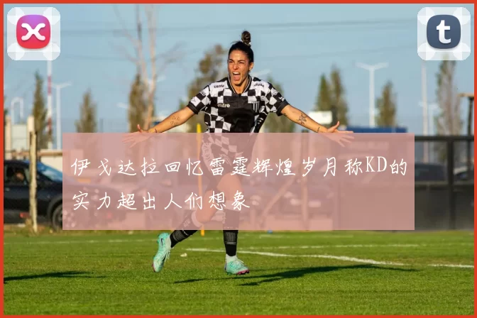伊戈达拉回忆雷霆辉煌岁月称KD的实力超出人们想象