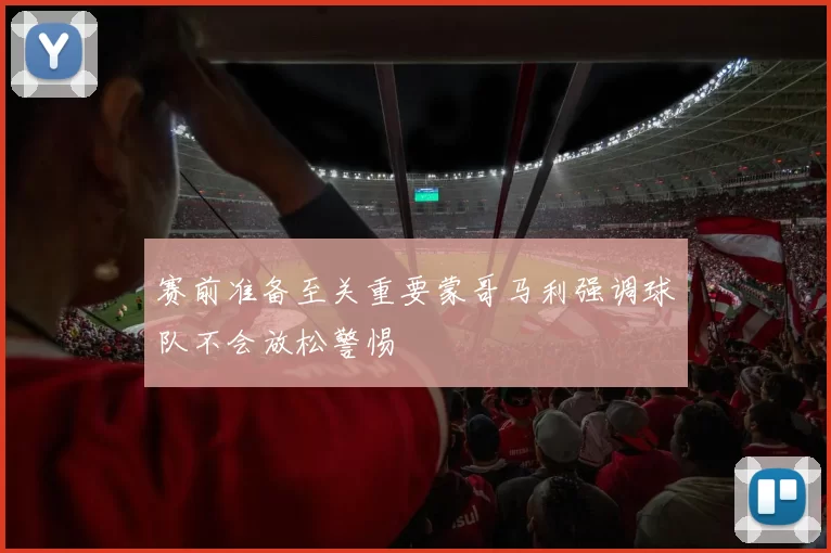 赛前准备至关重要蒙哥马利强调球队不会放松警惕
