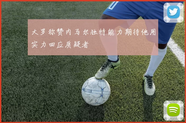 大罗称赞内马尔独特能力期待他用实力回应质疑者