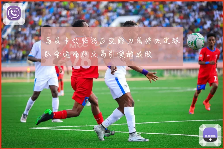 乌度卡的临场应变能力或将决定球队命运而非交易引援的成败