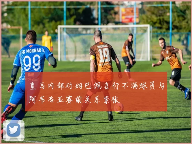 皇马内部对姆巴佩言行不满球员与阿韦洛亚赛前关系紧张