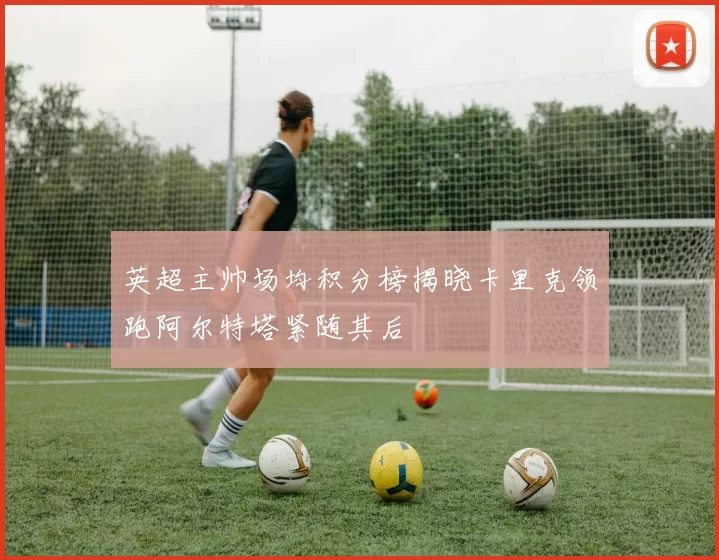 英超主帅场均积分榜揭晓卡里克领跑阿尔特塔紧随其后