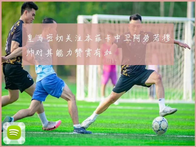 皇马密切关注本菲卡中卫阿劳若穆帅对其能力赞赏有加