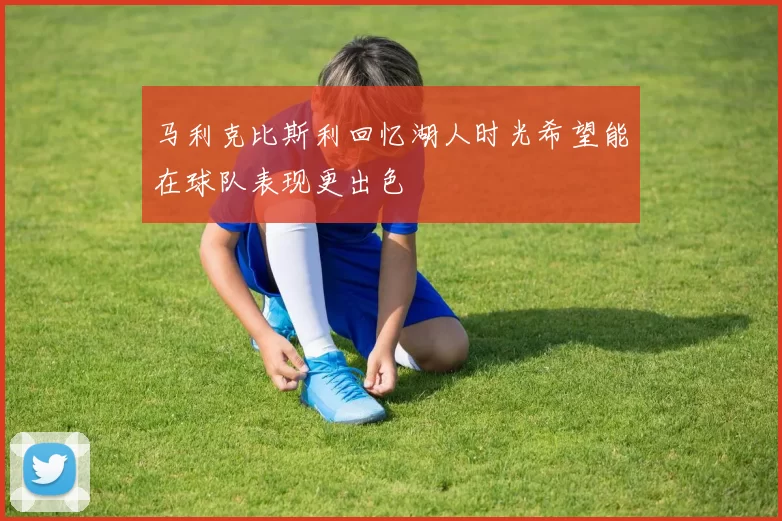 马利克比斯利回忆湖人时光希望能在球队表现更出色
