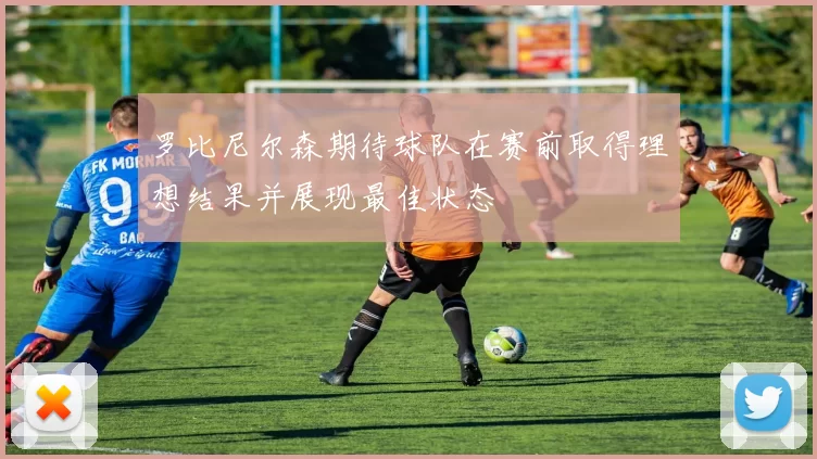 罗比尼尔森期待球队在赛前取得理想结果并展现最佳状态