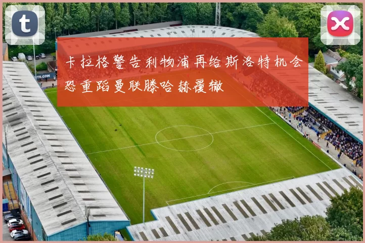 卡拉格警告利物浦再给斯洛特机会恐重蹈曼联滕哈赫覆辙