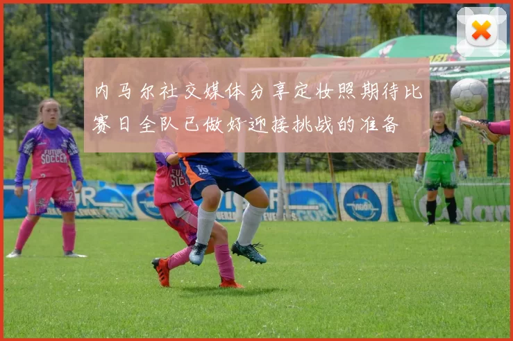 内马尔社交媒体分享定妆照期待比赛日全队已做好迎接挑战的准备